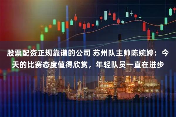 股票配资正规靠谱的公司 苏州队主帅陈婉婷：今天的比赛态度值得欣赏，年轻队员一直在进步