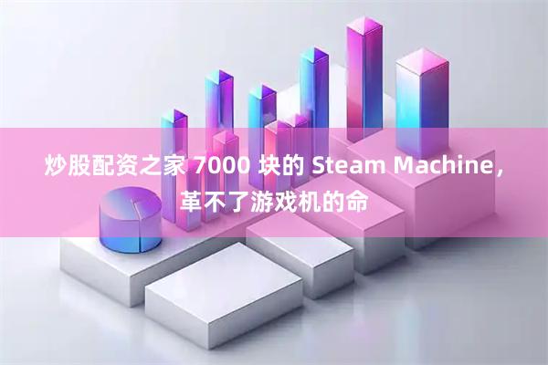 炒股配资之家 7000 块的 Steam Machine，革不了游戏机的命