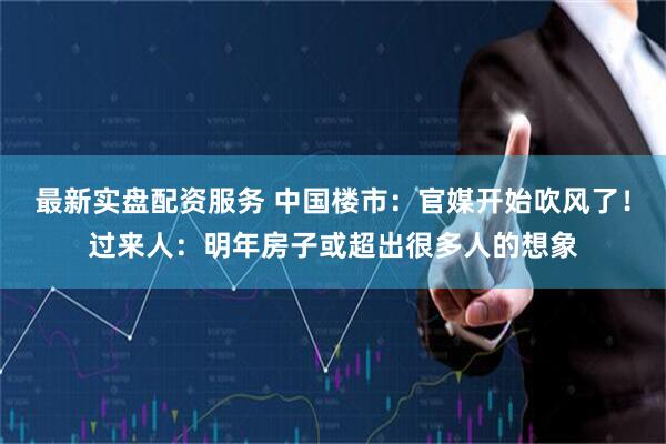 最新实盘配资服务 中国楼市：官媒开始吹风了！过来人：明年房子或超出很多人的想象