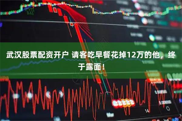 武汉股票配资开户 请客吃早餐花掉12万的他，终于露面！