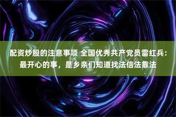 配资炒股的注意事项 全国优秀共产党员雷红兵：最开心的事，是乡亲们知道找法信法靠法