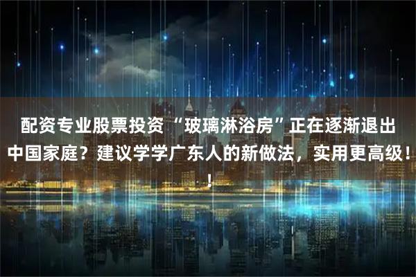 配资专业股票投资 “玻璃淋浴房”正在逐渐退出中国家庭？建议学学广东人的新做法，实用更高级！