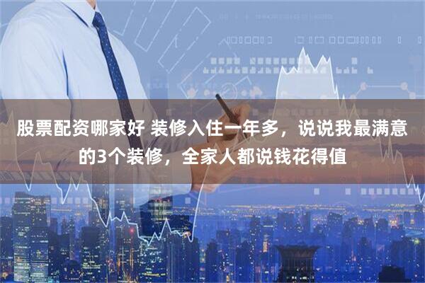 股票配资哪家好 装修入住一年多，说说我最满意的3个装修，全家人都说钱花得值