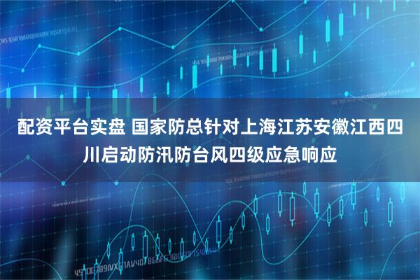 配资平台实盘 国家防总针对上海江苏安徽江西四川启动防汛防台风四级应急响应