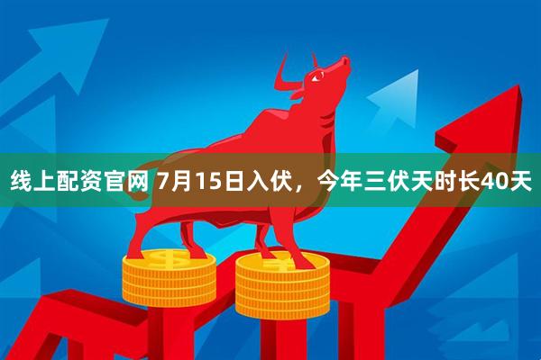 线上配资官网 7月15日入伏，今年三伏天时长40天