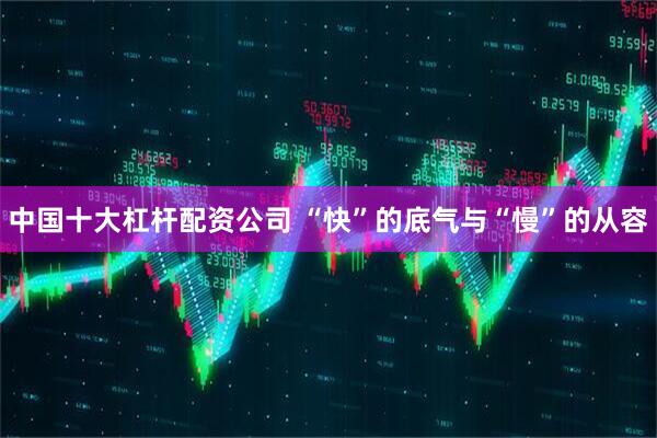 中国十大杠杆配资公司 “快”的底气与“慢”的从容