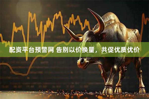 配资平台预警网 告别以价换量，共促优质优价