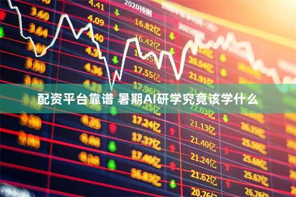 配资平台靠谱 暑期AI研学究竟该学什么