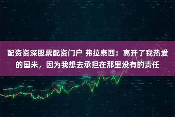 配资资深股票配资门户 弗拉泰西：离开了我热爱的国米，因为我想去承担在那里没有的责任
